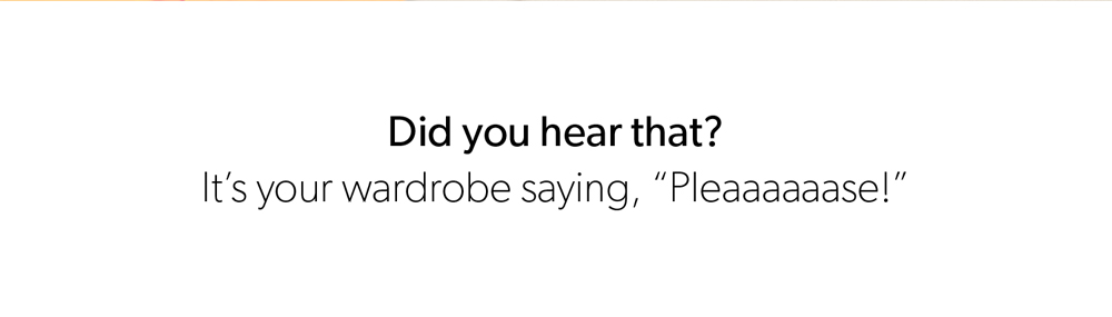 Did you hear that? It's your wardrobe saying, "Pleaaaaaaase!"
